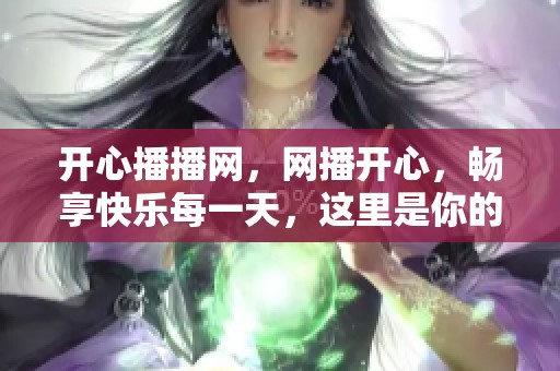 开心播播网，网播开心，畅享快乐每一天，这里是你的快乐源泉。