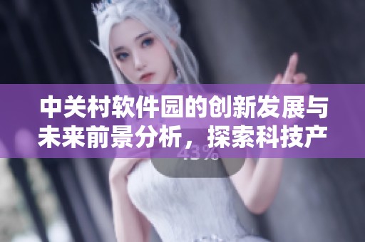 中关村软件园的创新发展与未来前景分析，探索科技产业的热土与机遇