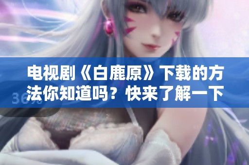 电视剧《白鹿原》下载的方法你知道吗？快来了解一下吧！