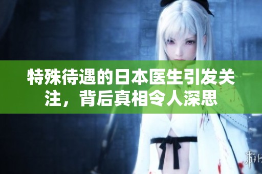 特殊待遇的日本医生引发关注，背后真相令人深思