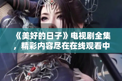 《美好的日子》电视剧全集，精彩内容尽在在线观看中等你发现