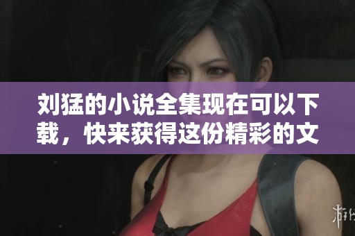 刘猛的小说全集现在可以下载，快来获得这份精彩的文学作品吧