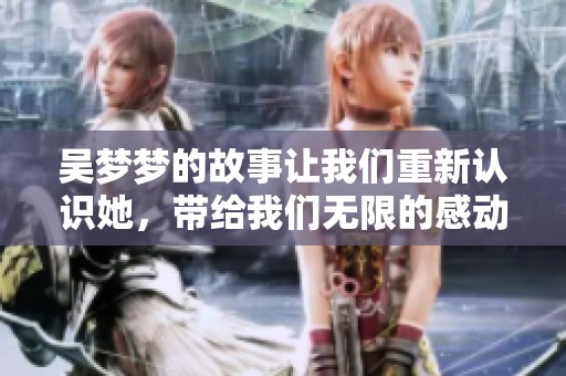 吴梦梦的故事让我们重新认识她，带给我们无限的感动与启发。