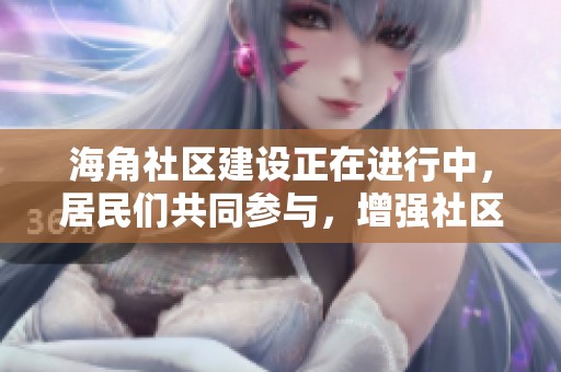 海角社区建设正在进行中，居民们共同参与，增强社区凝聚力