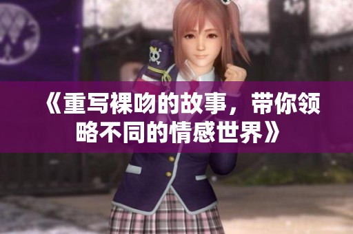 《重写裸吻的故事，带你领略不同的情感世界》