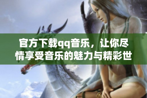 官方下载qq音乐，让你尽情享受音乐的魅力与精彩世界