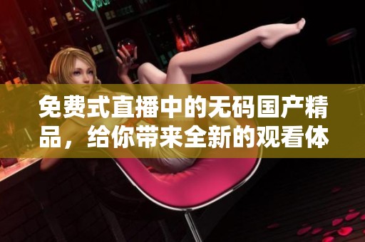 免费式直播中的******，给你带来全新的观看体验与乐趣