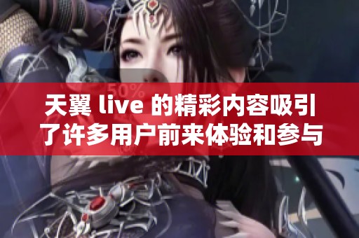 天翼 live 的精彩内容吸引了许多用户前来体验和参与活动