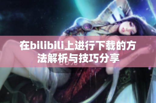 在bilibili上进行下载的方法解析与技巧分享