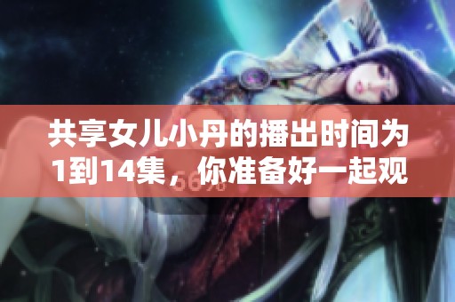 共享女儿小丹的播出时间为1到14集，你准备好一起观看了吗