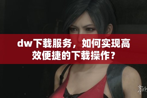 dw下载服务，如何实现高效便捷的下载操作？