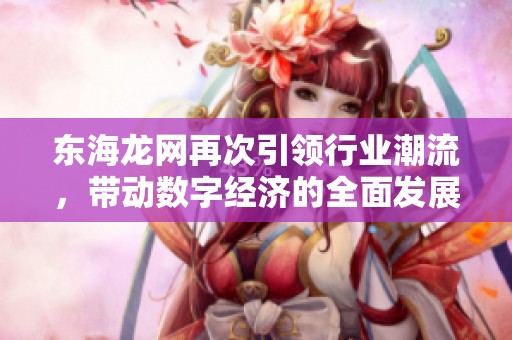 东海龙网再次引领行业潮流，带动数字经济的全面发展