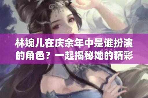 林婉儿在庆余年中是谁扮演的角色？一起揭秘她的精彩演绎。
