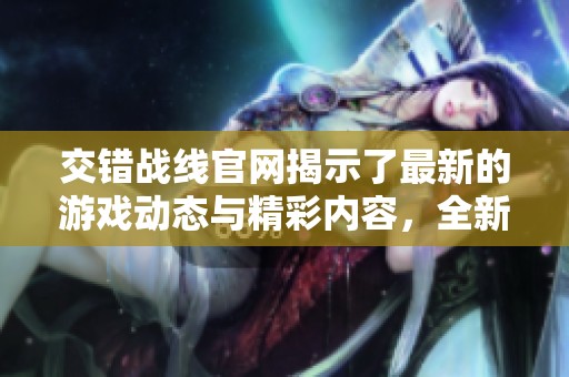 交错战线官网揭示了最新的游戏动态与精彩内容，全新体验等你来探索