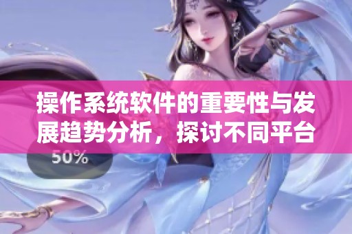 操作系统软件的重要性与发展趋势分析，探讨不同平台的优势与应用