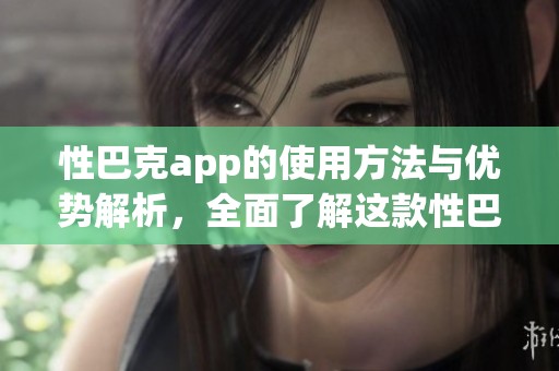 性巴克app的使用方法与优势解析，全面了解这款性巴克app的特点与功能
