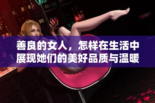 善良的女人，怎样在生活中展现她们的美好品质与温暖心灵