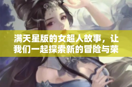 满天星版的女超人故事，让我们一起探索新的冒险与荣耀