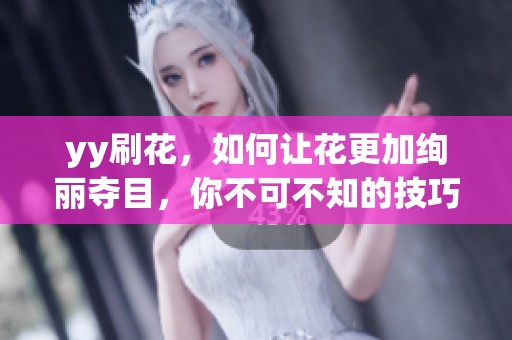yy刷花，如何让花更加绚丽夺目，你不可不知的技巧与秘诀