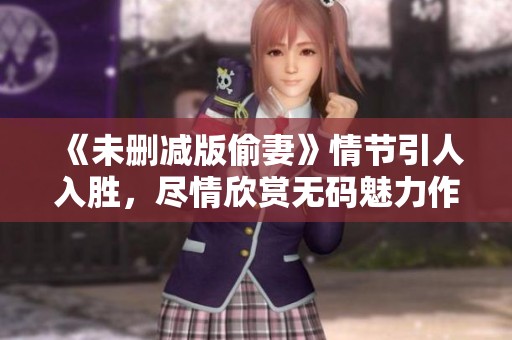 《未删减版偷妻》情节引人入胜，尽情欣赏**魅力作品