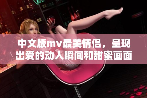 中文版mv最美情侣，呈现出爱的动人瞬间和甜蜜画面