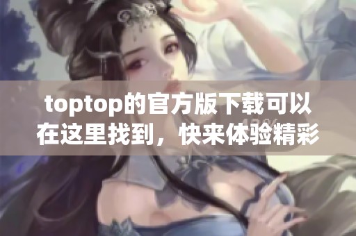 toptop的官方版下载可以在这里找到，快来体验精彩内容！