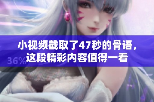 小视频截取了47秒的骨语，这段精彩内容值得一看