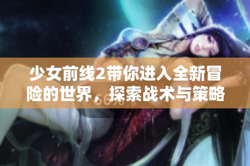 少女前线2带你进入全新冒险的世界，探索战术与策略的完美结合