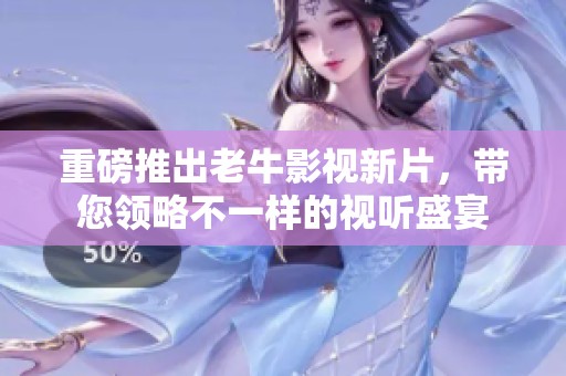 重磅推出老牛影视新片，带您领略不一样的视听盛宴