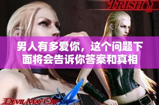 男人有多爱你，这个问题下面将会告诉你答案和真相