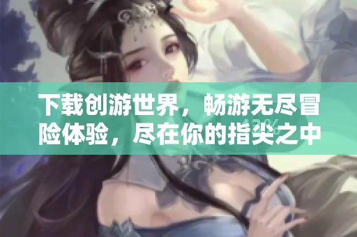 下载创游世界，畅游无尽冒险体验，尽在你的指尖之中。