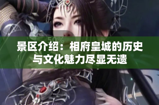 景区介绍：相府皇城的历史与文化魅力尽显无遗