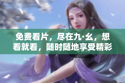 免费看片，尽在九·幺，想看就看，随时随地享受精彩内容！