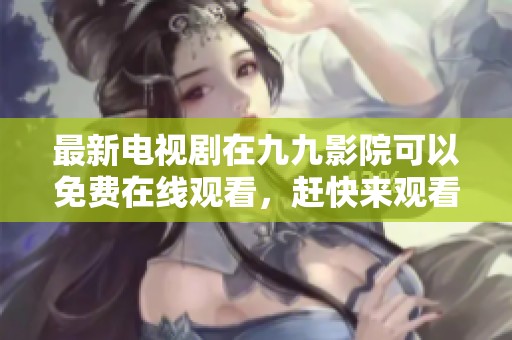 最新电视剧在九九影院可以免费在线观看，赶快来观看吧！