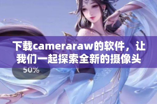 下载cameraraw的软件，让我们一起探索全新的摄像头处理体验