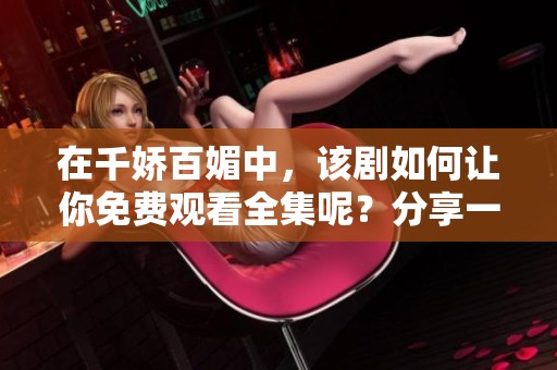 在千娇百媚中，该剧如何让你免费观看全集呢？分享一下怎敌她的精彩剧情。