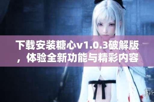 下载安装糖心v1.0.3破解版，体验全新功能与精彩内容