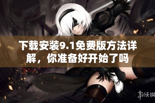 下载安装9.1免费版方法详解，你准备好开始了吗