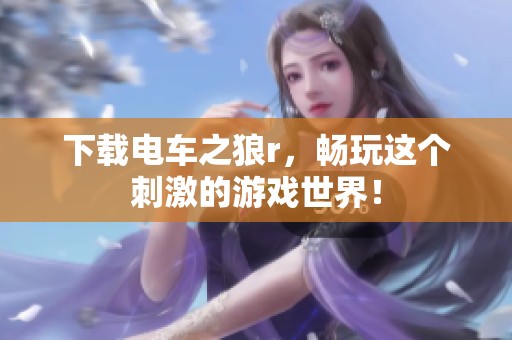 下载电车之狼r，畅玩这个刺激的游戏世界！