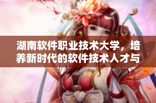 湖南软件职业技术大学，培养新时代的软件技术人才与职业技能。