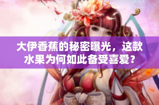 大伊香蕉的秘密曝光，这款水果为何如此备受喜爱？