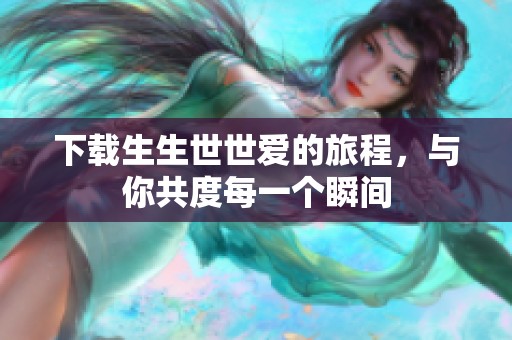 下载生生世世爱的旅程，与你共度每一个瞬间