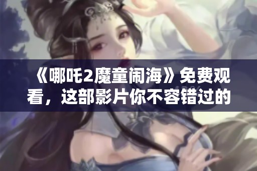 《哪吒2魔童闹海》免费观看，这部影片你不容错过的精彩之作