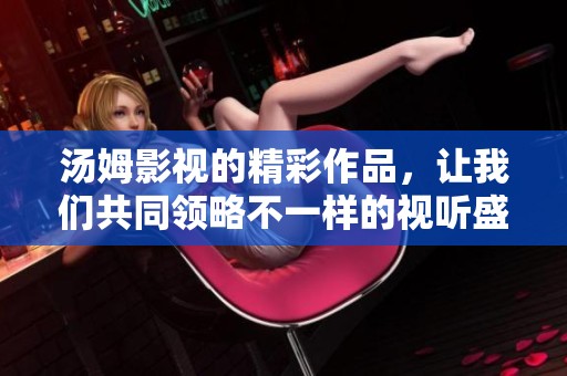 汤姆影视的精彩作品，让我们共同领略不一样的视听盛宴