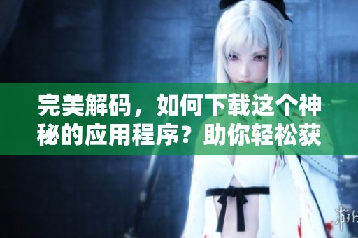 完美解码，如何下载这个神秘的应用程序？助你轻松获取！