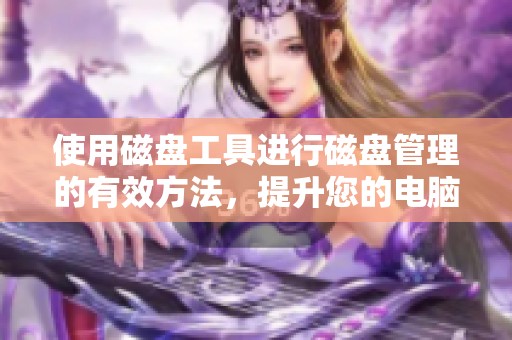 使用磁盘工具进行磁盘管理的有效方法，提升您的电脑性能与存储效率