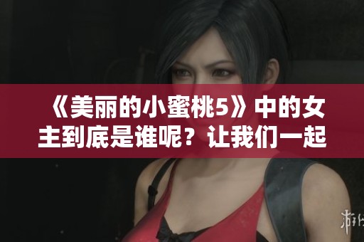 《美丽的小蜜桃5》中的女主到底是谁呢？让我们一起揭晓这个谜底吧！