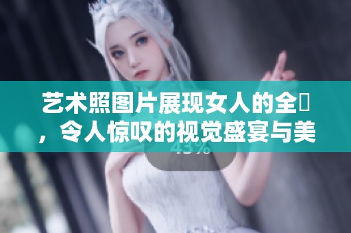 艺术照图片展现女人的全捰，令人惊叹的视觉盛宴与美感汇聚。
