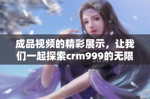 成品视频的精彩展示，让我们一起探索crm999的无限可能性