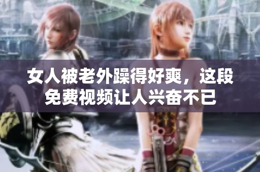 女人被老外躁得好爽，这段免费视频让人兴奋不已